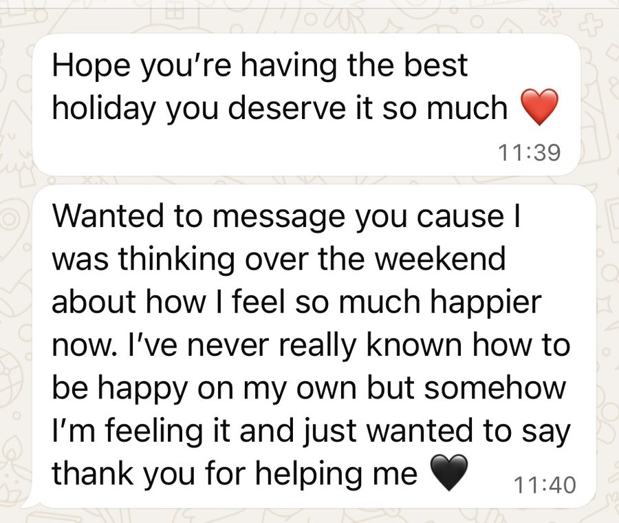 Client message: I feel so much happier now, I have never known how to be happy on my own